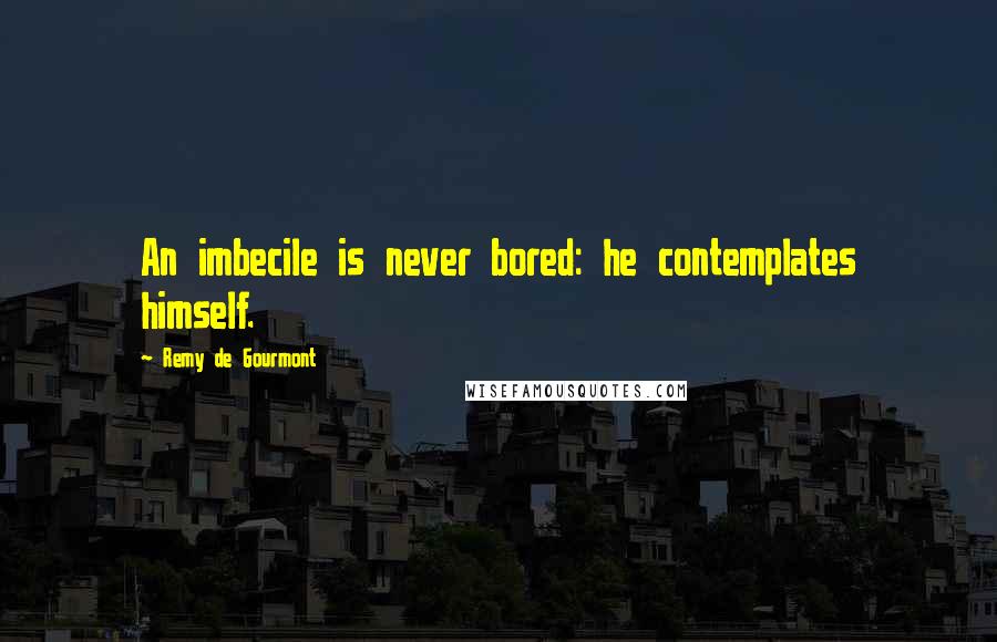 Remy De Gourmont Quotes: An imbecile is never bored: he contemplates himself.