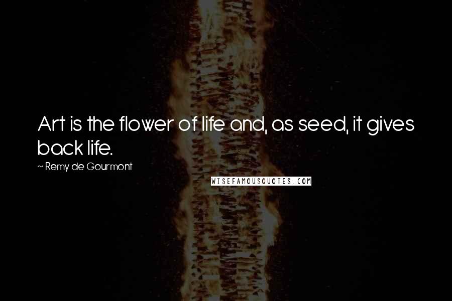 Remy De Gourmont Quotes: Art is the flower of life and, as seed, it gives back life.