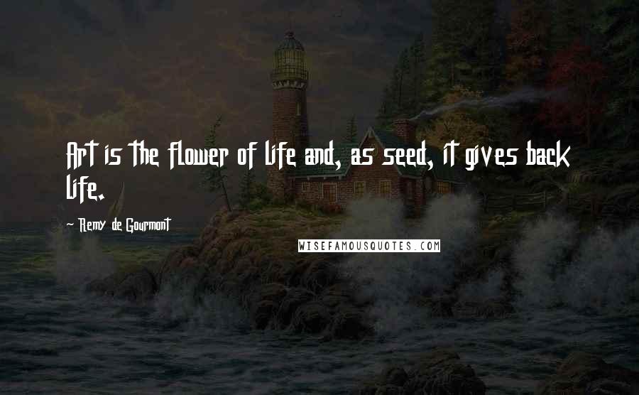 Remy De Gourmont Quotes: Art is the flower of life and, as seed, it gives back life.