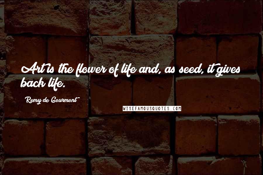 Remy De Gourmont Quotes: Art is the flower of life and, as seed, it gives back life.