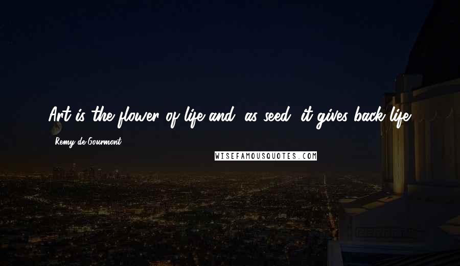 Remy De Gourmont Quotes: Art is the flower of life and, as seed, it gives back life.