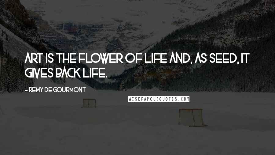 Remy De Gourmont Quotes: Art is the flower of life and, as seed, it gives back life.