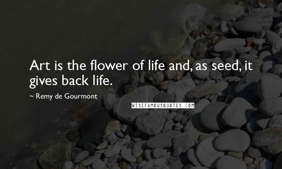 Remy De Gourmont Quotes: Art is the flower of life and, as seed, it gives back life.