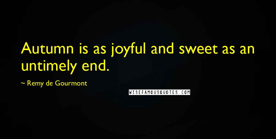 Remy De Gourmont Quotes: Autumn is as joyful and sweet as an untimely end.