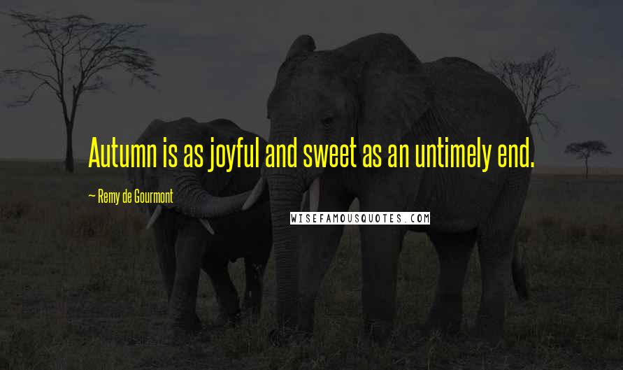 Remy De Gourmont Quotes: Autumn is as joyful and sweet as an untimely end.