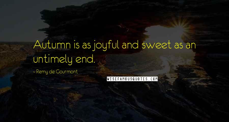 Remy De Gourmont Quotes: Autumn is as joyful and sweet as an untimely end.