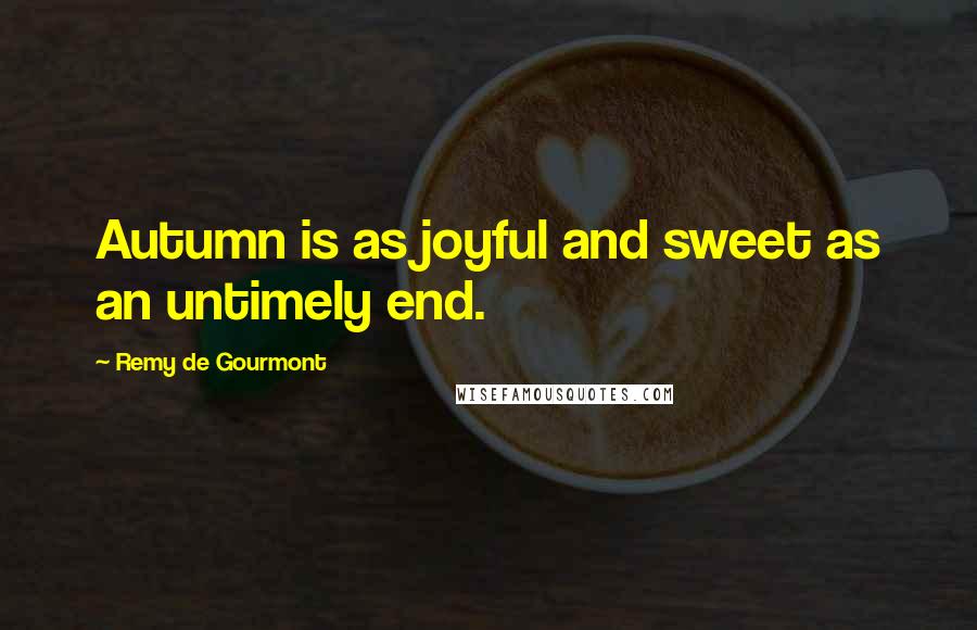Remy De Gourmont Quotes: Autumn is as joyful and sweet as an untimely end.