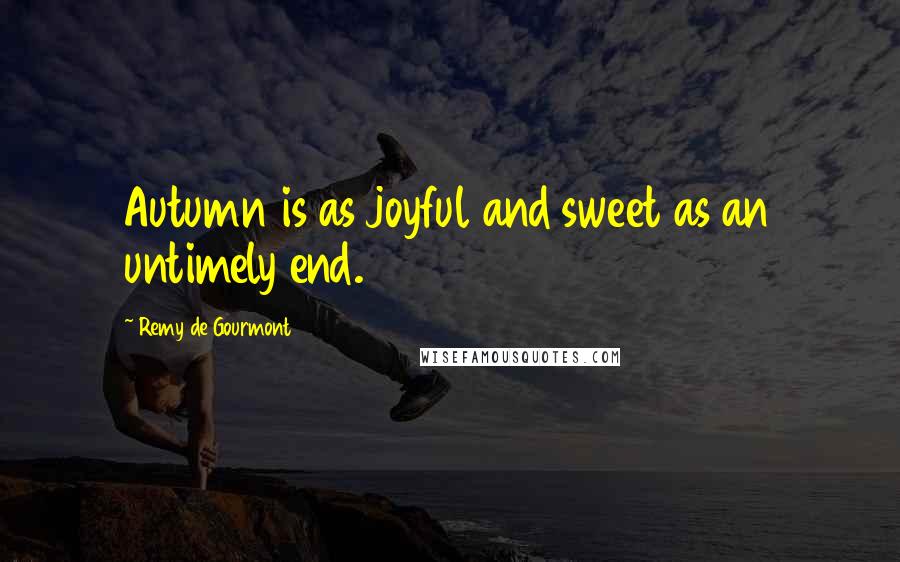 Remy De Gourmont Quotes: Autumn is as joyful and sweet as an untimely end.