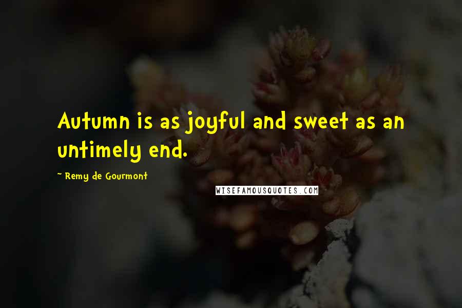 Remy De Gourmont Quotes: Autumn is as joyful and sweet as an untimely end.