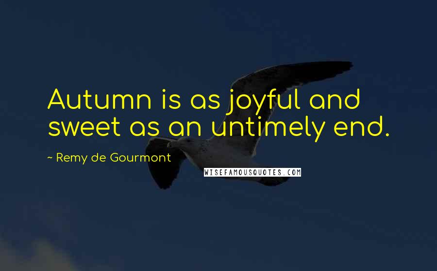 Remy De Gourmont Quotes: Autumn is as joyful and sweet as an untimely end.