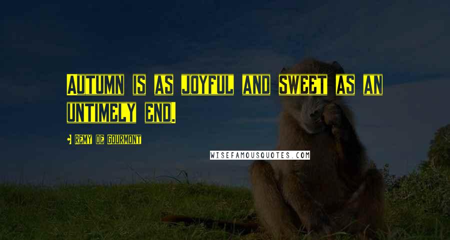 Remy De Gourmont Quotes: Autumn is as joyful and sweet as an untimely end.