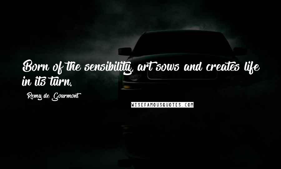 Remy De Gourmont Quotes: Born of the sensibility, art sows and creates life in its turn.