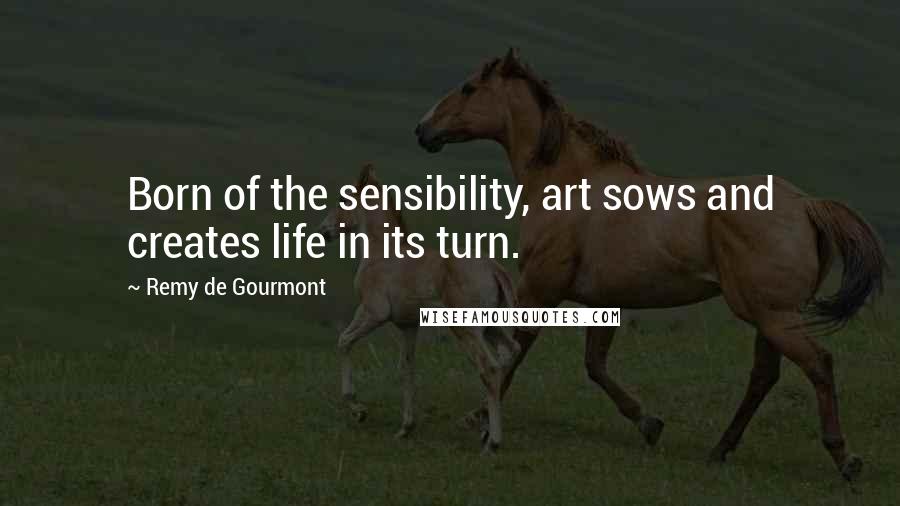 Remy De Gourmont Quotes: Born of the sensibility, art sows and creates life in its turn.