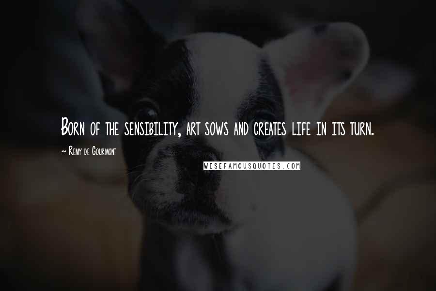 Remy De Gourmont Quotes: Born of the sensibility, art sows and creates life in its turn.