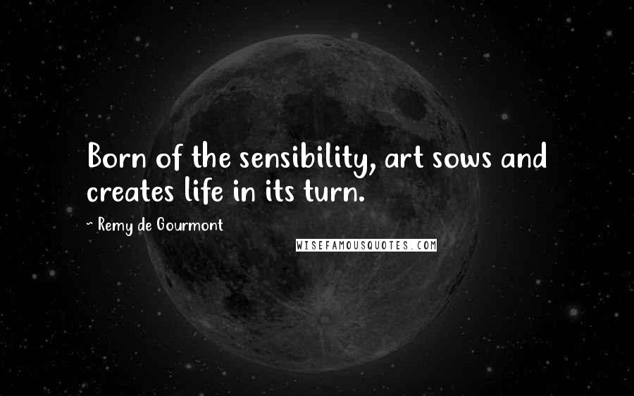 Remy De Gourmont Quotes: Born of the sensibility, art sows and creates life in its turn.