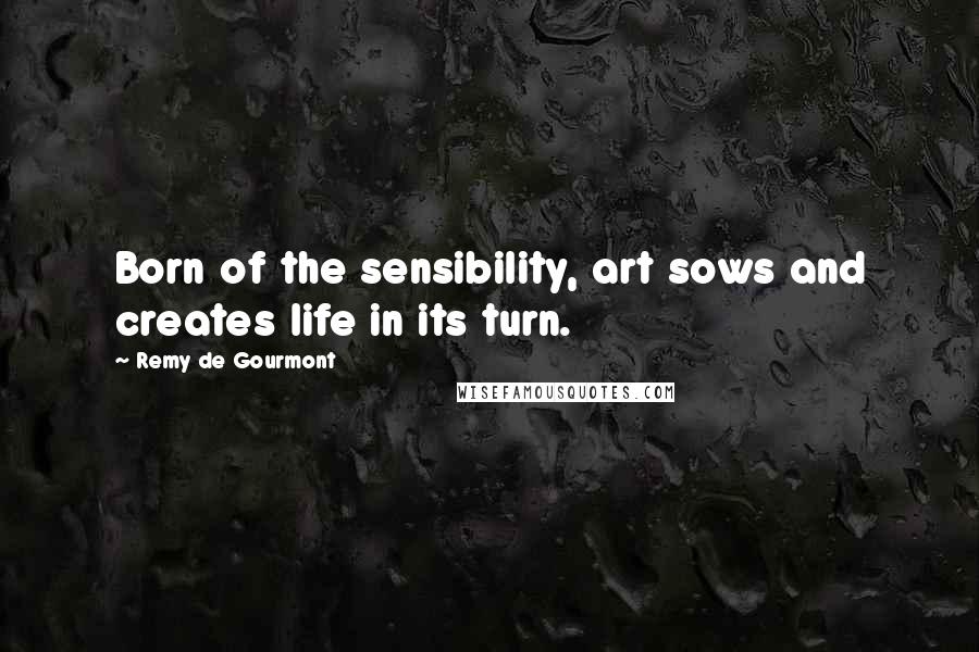 Remy De Gourmont Quotes: Born of the sensibility, art sows and creates life in its turn.