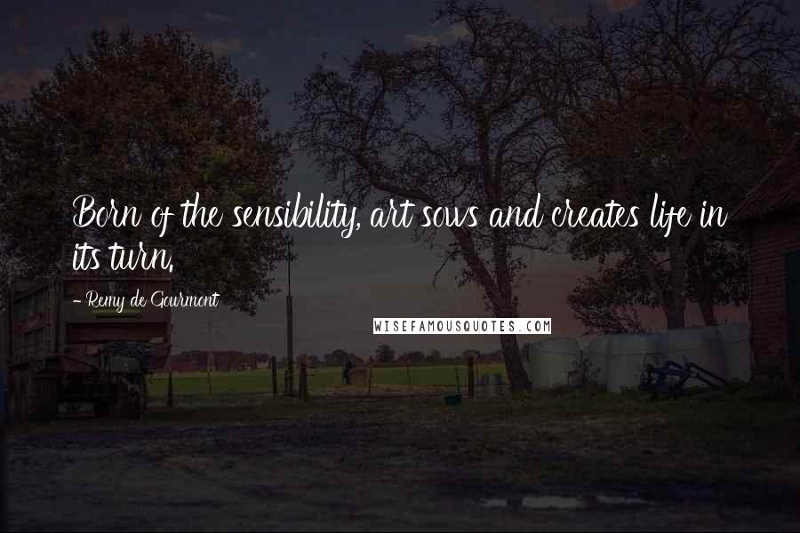 Remy De Gourmont Quotes: Born of the sensibility, art sows and creates life in its turn.