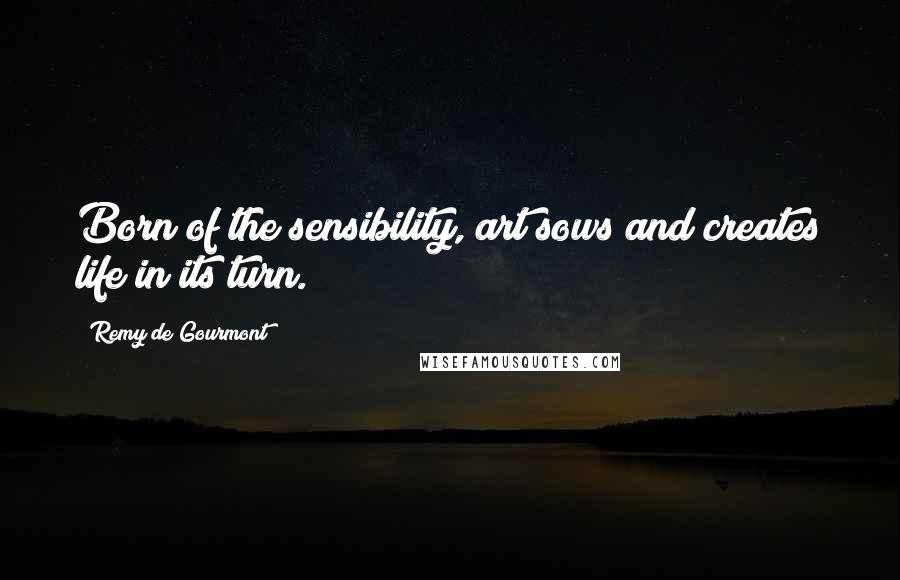 Remy De Gourmont Quotes: Born of the sensibility, art sows and creates life in its turn.