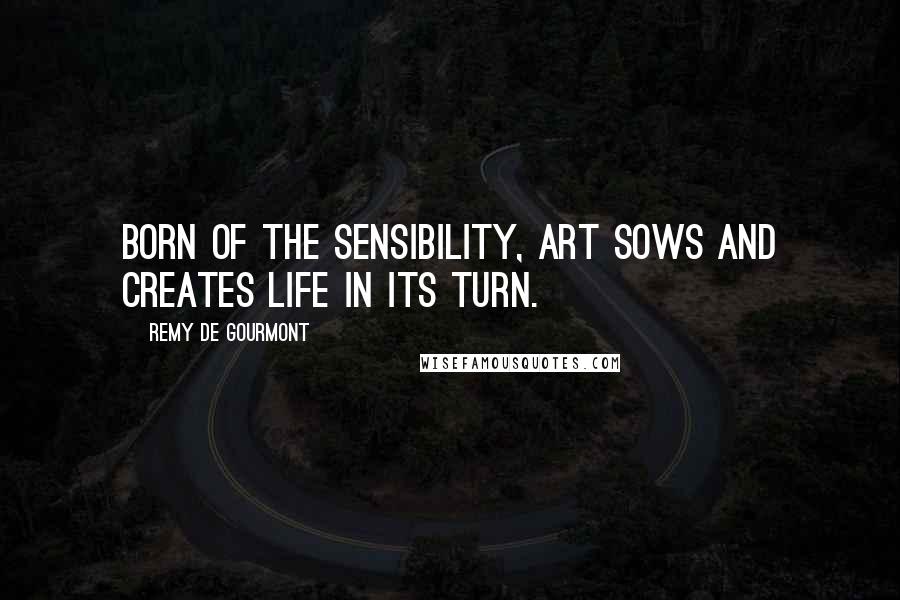 Remy De Gourmont Quotes: Born of the sensibility, art sows and creates life in its turn.