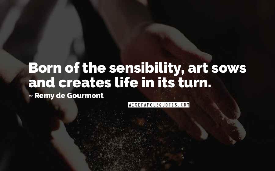 Remy De Gourmont Quotes: Born of the sensibility, art sows and creates life in its turn.