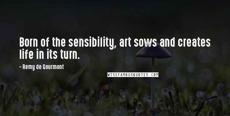 Remy De Gourmont Quotes: Born of the sensibility, art sows and creates life in its turn.