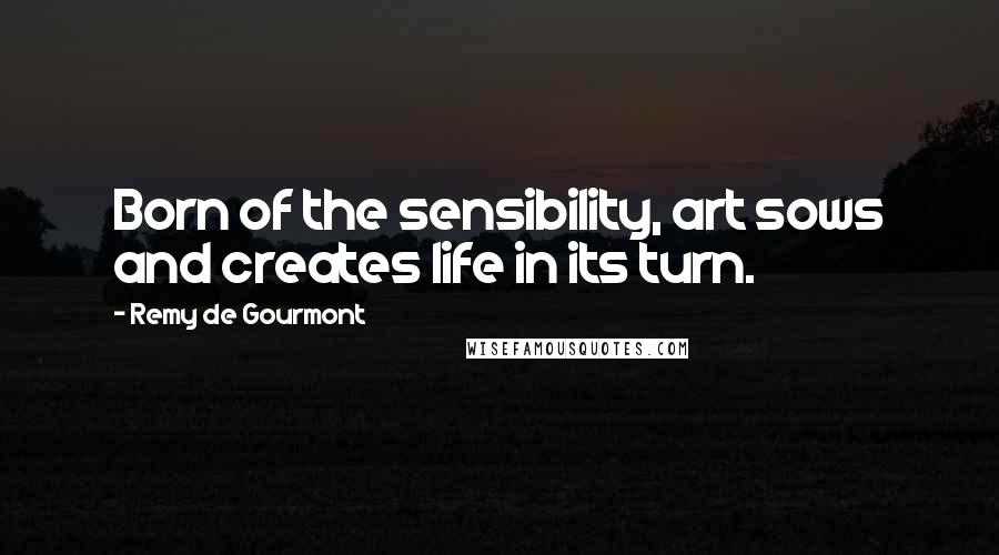 Remy De Gourmont Quotes: Born of the sensibility, art sows and creates life in its turn.