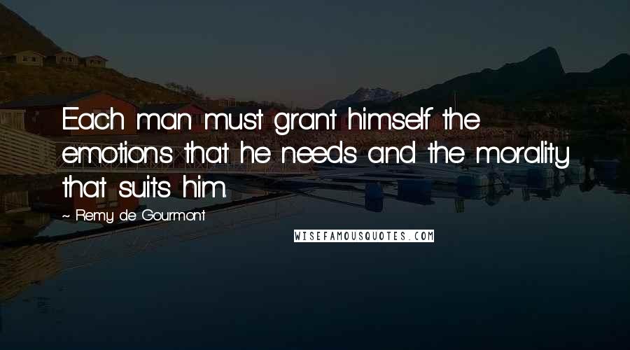 Remy De Gourmont Quotes: Each man must grant himself the emotions that he needs and the morality that suits him.