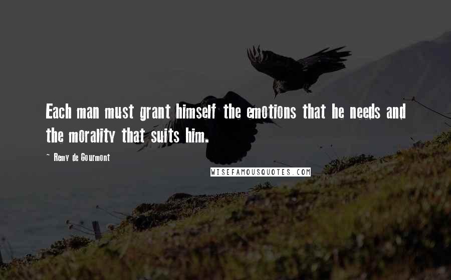 Remy De Gourmont Quotes: Each man must grant himself the emotions that he needs and the morality that suits him.