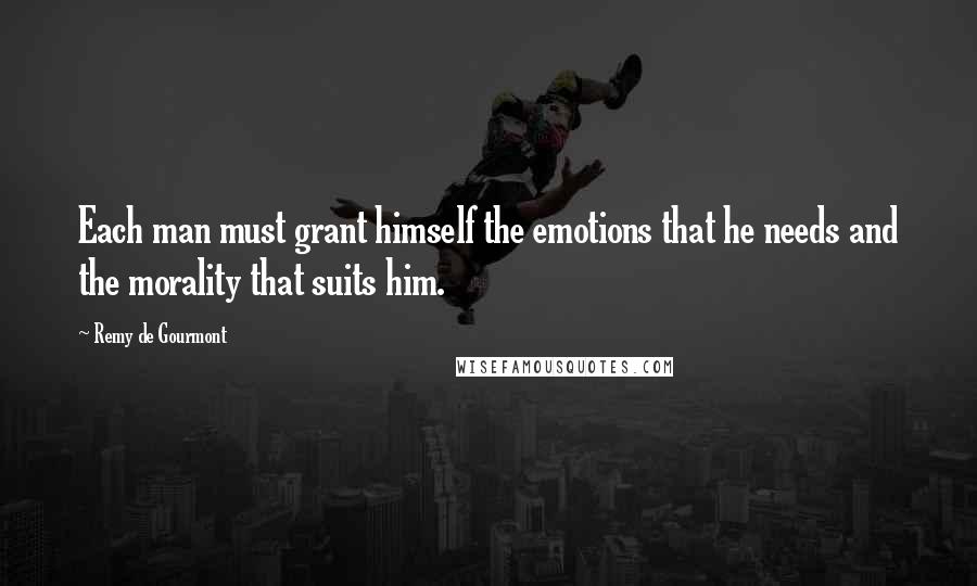 Remy De Gourmont Quotes: Each man must grant himself the emotions that he needs and the morality that suits him.