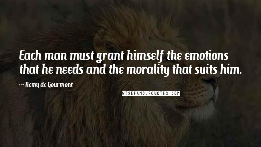 Remy De Gourmont Quotes: Each man must grant himself the emotions that he needs and the morality that suits him.