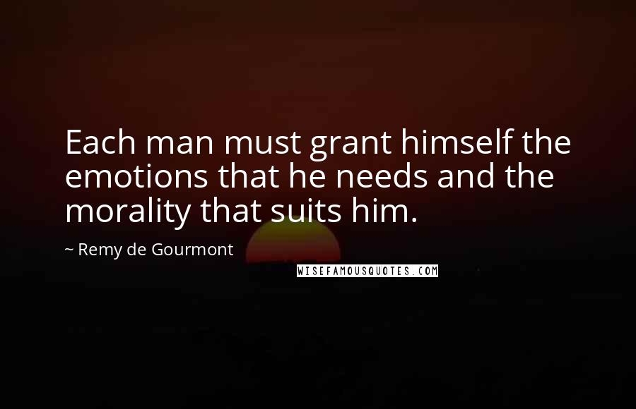 Remy De Gourmont Quotes: Each man must grant himself the emotions that he needs and the morality that suits him.