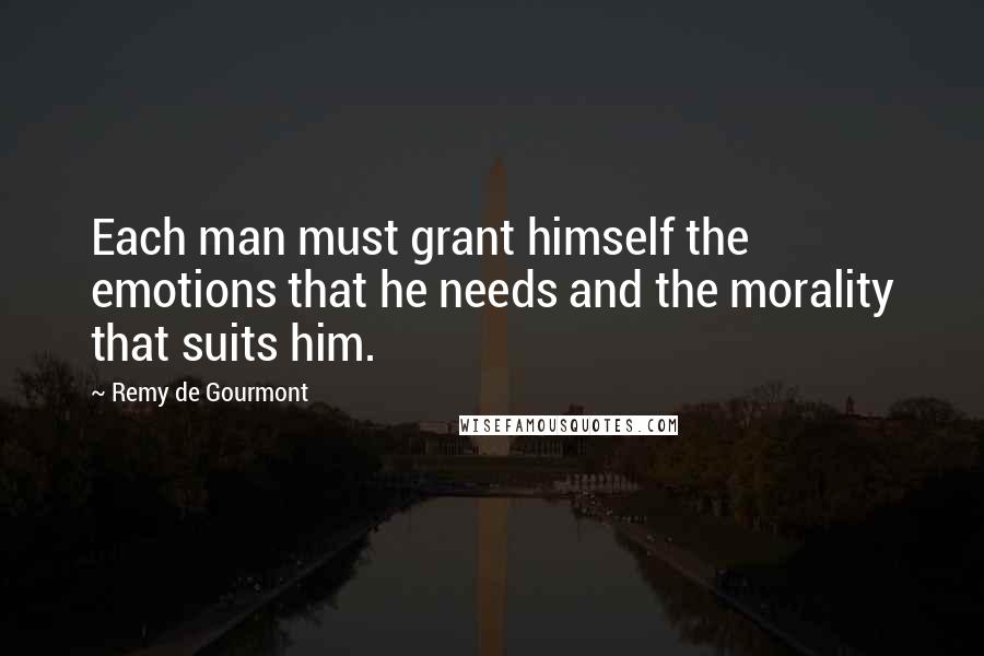Remy De Gourmont Quotes: Each man must grant himself the emotions that he needs and the morality that suits him.