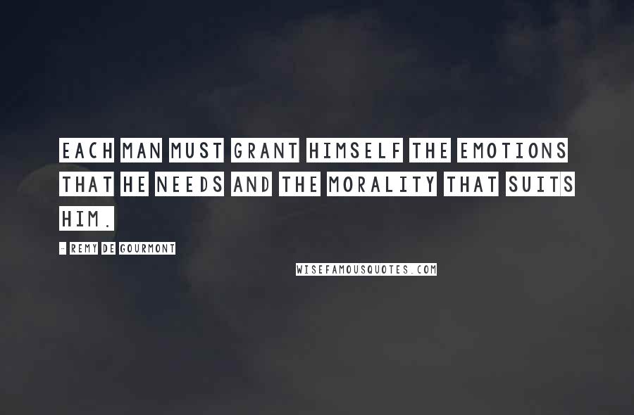 Remy De Gourmont Quotes: Each man must grant himself the emotions that he needs and the morality that suits him.