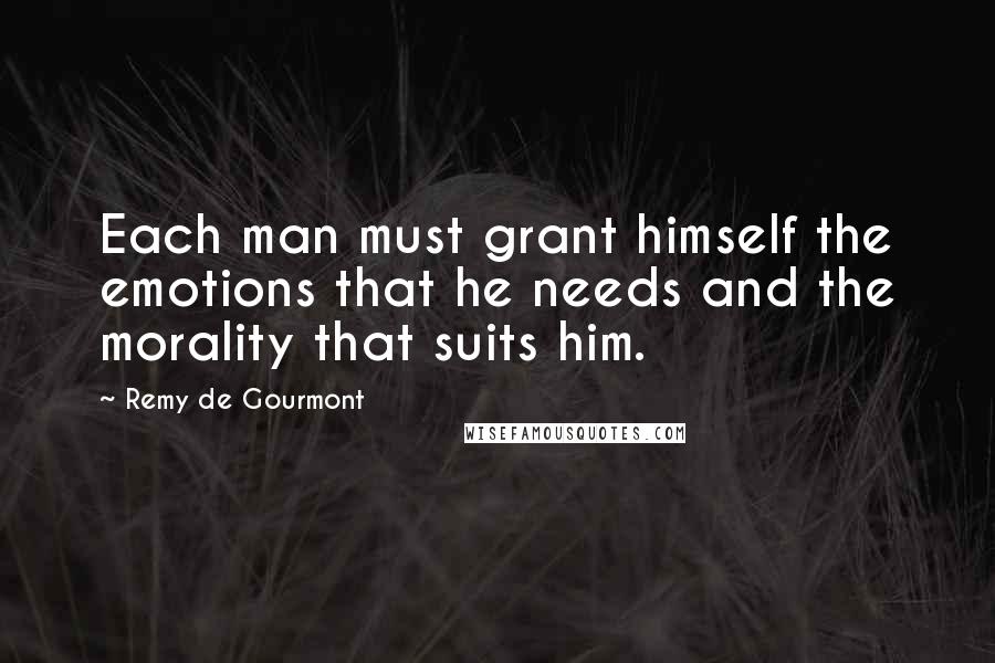 Remy De Gourmont Quotes: Each man must grant himself the emotions that he needs and the morality that suits him.