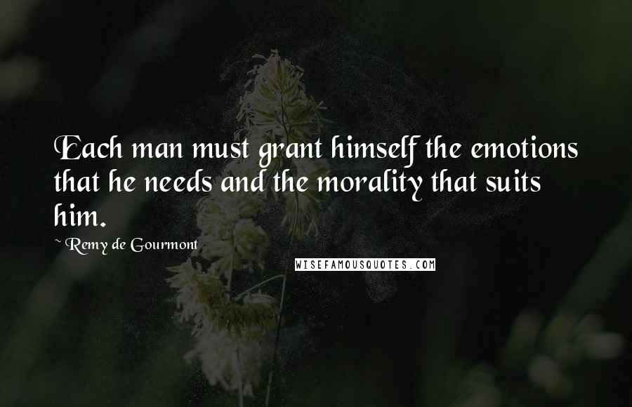 Remy De Gourmont Quotes: Each man must grant himself the emotions that he needs and the morality that suits him.