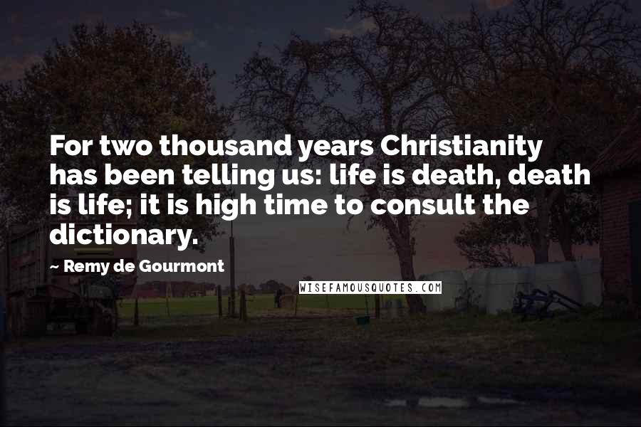 Remy De Gourmont Quotes: For two thousand years Christianity has been telling us: life is death, death is life; it is high time to consult the dictionary.