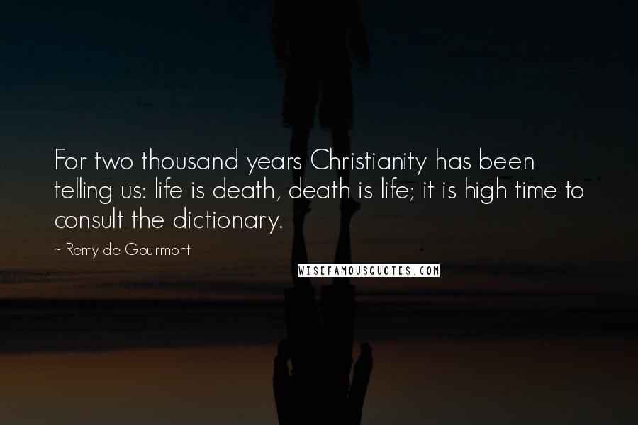 Remy De Gourmont Quotes: For two thousand years Christianity has been telling us: life is death, death is life; it is high time to consult the dictionary.