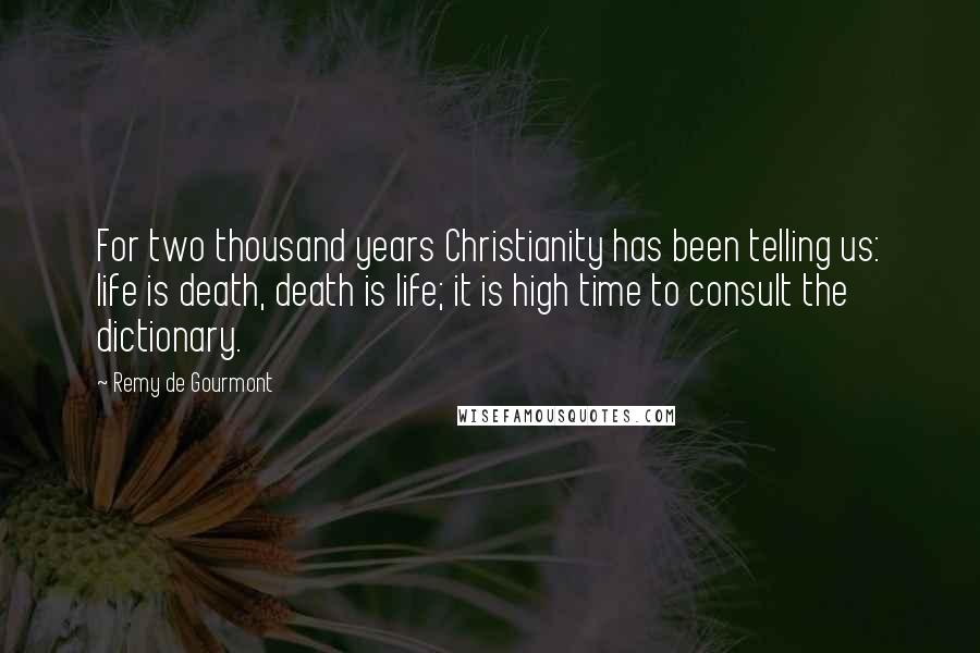 Remy De Gourmont Quotes: For two thousand years Christianity has been telling us: life is death, death is life; it is high time to consult the dictionary.