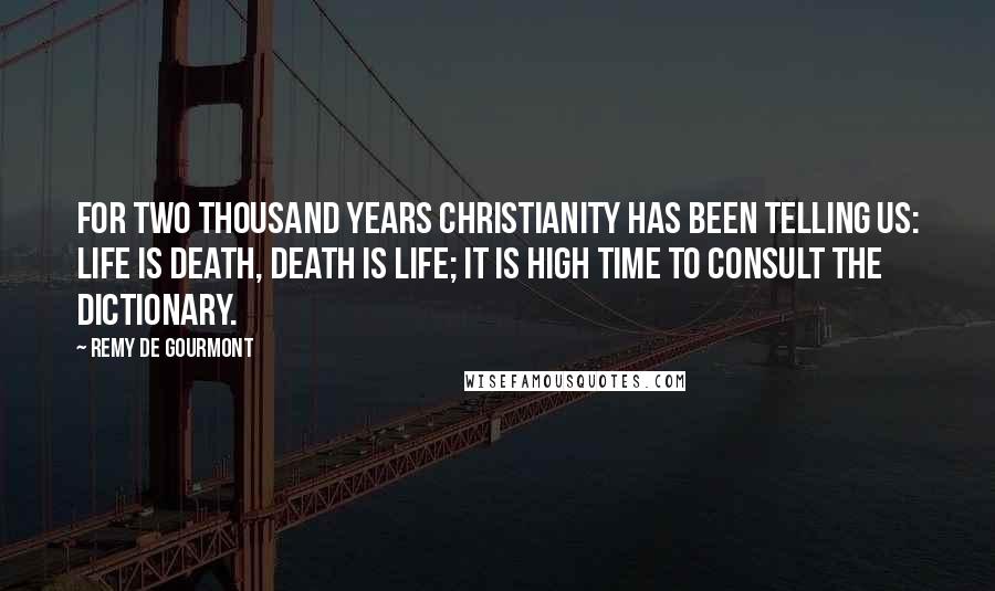 Remy De Gourmont Quotes: For two thousand years Christianity has been telling us: life is death, death is life; it is high time to consult the dictionary.