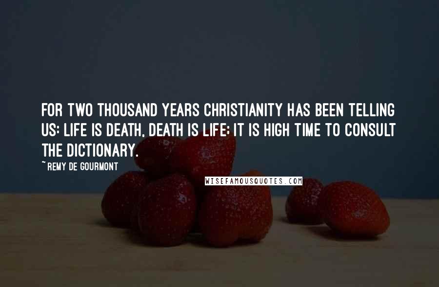 Remy De Gourmont Quotes: For two thousand years Christianity has been telling us: life is death, death is life; it is high time to consult the dictionary.