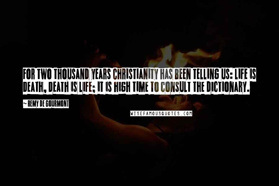 Remy De Gourmont Quotes: For two thousand years Christianity has been telling us: life is death, death is life; it is high time to consult the dictionary.