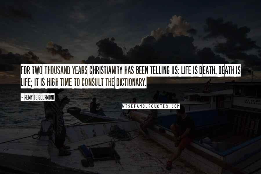 Remy De Gourmont Quotes: For two thousand years Christianity has been telling us: life is death, death is life; it is high time to consult the dictionary.