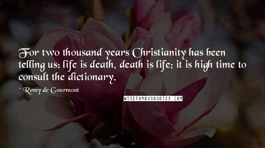 Remy De Gourmont Quotes: For two thousand years Christianity has been telling us: life is death, death is life; it is high time to consult the dictionary.