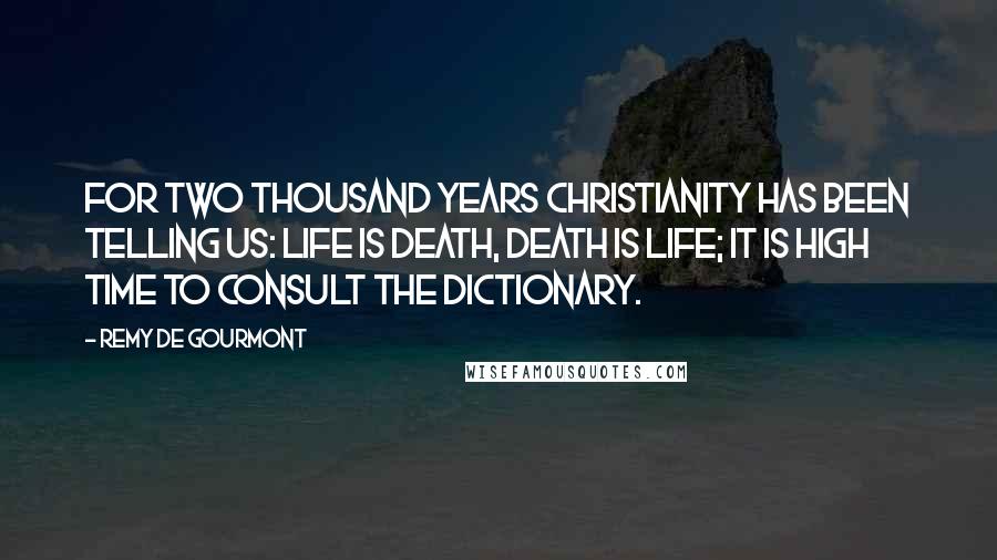 Remy De Gourmont Quotes: For two thousand years Christianity has been telling us: life is death, death is life; it is high time to consult the dictionary.