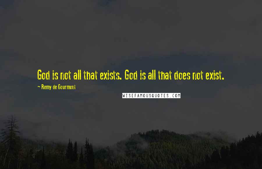 Remy De Gourmont Quotes: God is not all that exists. God is all that does not exist.