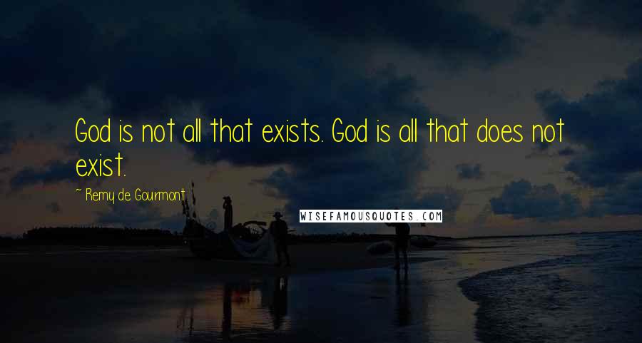 Remy De Gourmont Quotes: God is not all that exists. God is all that does not exist.