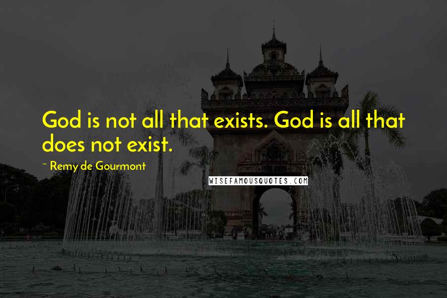 Remy De Gourmont Quotes: God is not all that exists. God is all that does not exist.