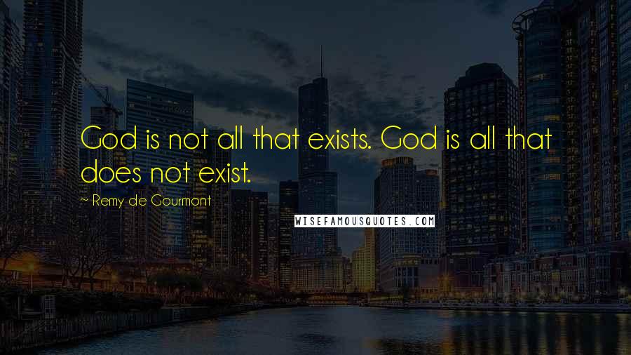 Remy De Gourmont Quotes: God is not all that exists. God is all that does not exist.