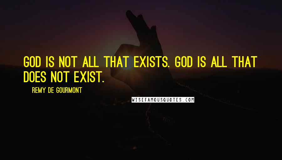 Remy De Gourmont Quotes: God is not all that exists. God is all that does not exist.