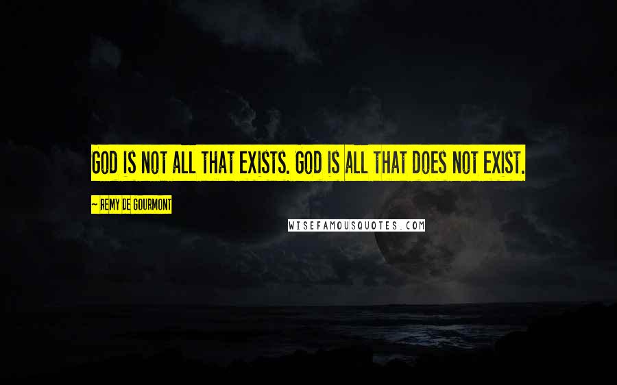 Remy De Gourmont Quotes: God is not all that exists. God is all that does not exist.